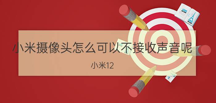 小米摄像头怎么可以不接收声音呢 小米12 ultra镜头异响？